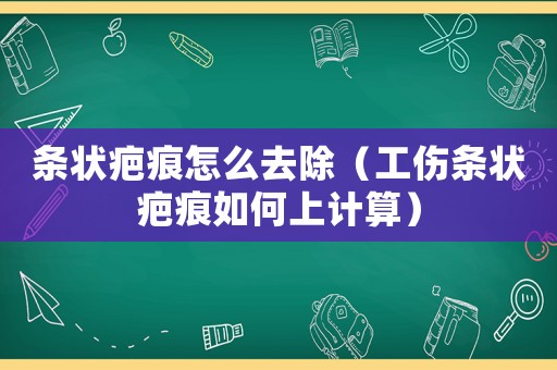 條狀疤痕怎么去除（工傷條狀疤痕如何上計(jì)算）