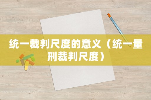 統(tǒng)一裁判尺度的意義（統(tǒng)一量刑裁判尺度）