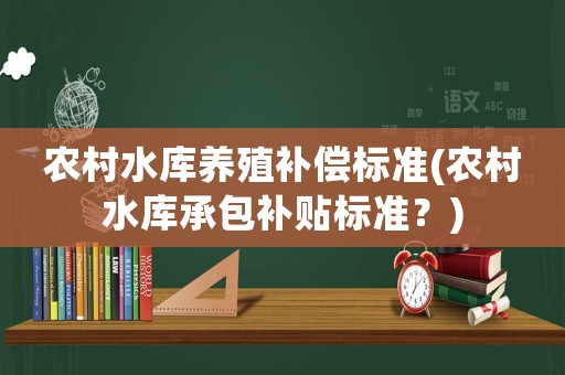 農(nóng)村水庫養(yǎng)殖補償標(biāo)準(zhǔn)(農(nóng)村水庫承包補貼標(biāo)準(zhǔn)？)