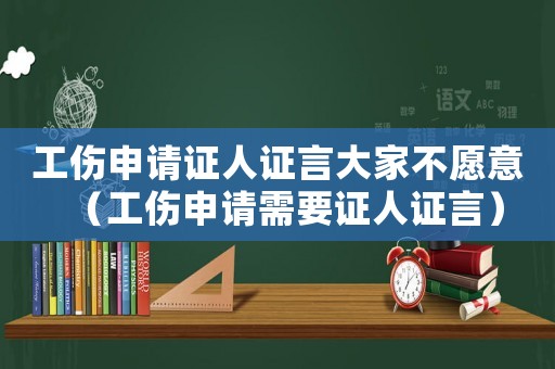 工傷申請證人證言大家不愿意（工傷申請需要證人證言）
