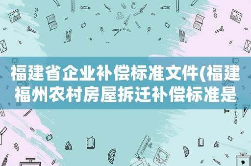 福建省企業補償標準文件(福建福州農村房屋拆遷補償標準是怎么樣規定的？)
