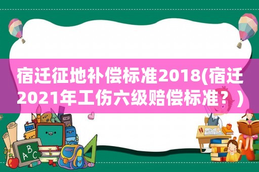 宿遷征地補償標準2018(宿遷2021年工傷六級賠償標準？)