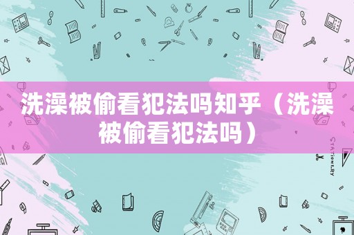 洗澡被偷看犯法嗎知乎（洗澡被偷看犯法嗎）