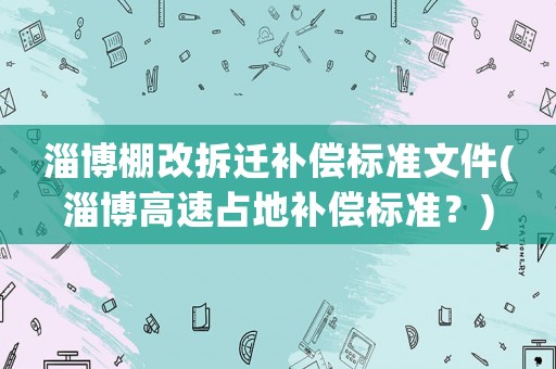 淄博棚改拆遷補償標準文件(淄博高速占地補償標準？)
