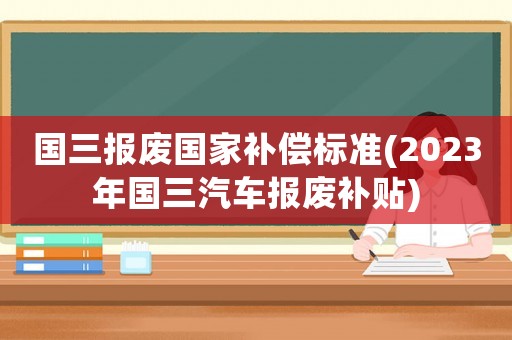國三報廢國家補償標準(2023年國三汽車報廢補貼)
