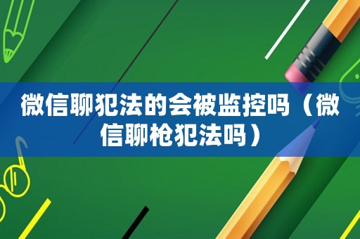 微信聊犯法的會(huì)被監(jiān)控嗎（微信聊槍犯法嗎）
