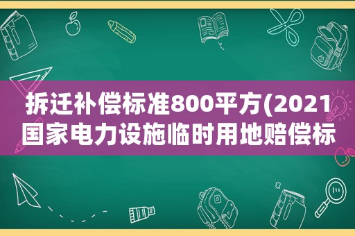 拆遷補償標準800平方(2021國家電力設施臨時用地賠償標準)