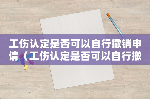 工傷認定是否可以自行撤銷申請（工傷認定是否可以自行撤銷）