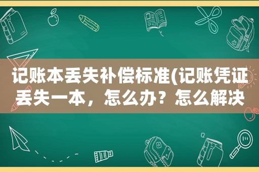 記賬本丟失補(bǔ)償標(biāo)準(zhǔn)(記賬憑證丟失一本，怎么辦？怎么解決？)