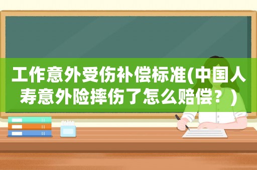 工作意外受傷補償標準(中國人壽意外險摔傷了怎么賠償？)