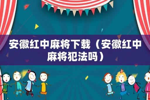 安徽紅中麻將下載（安徽紅中麻將犯法嗎）