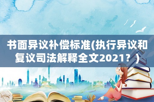 書面異議補(bǔ)償標(biāo)準(zhǔn)(執(zhí)行異議和復(fù)議司法解釋全文2021？)