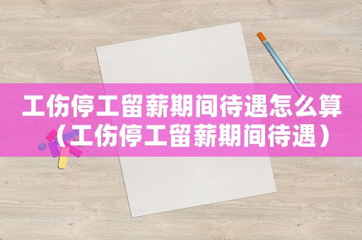 工傷停工留薪期間待遇怎么算（工傷停工留薪期間待遇）