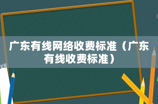 廣東有線網(wǎng)絡(luò)收費(fèi)標(biāo)準(zhǔn)（廣東有線收費(fèi)標(biāo)準(zhǔn)）