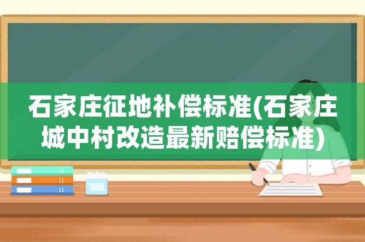 石家莊征地補償標準(石家莊城中村改造最新賠償標準)