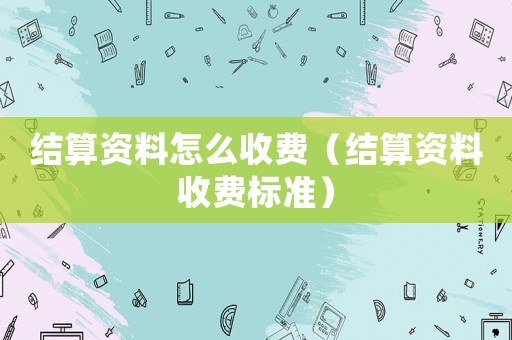 結算資料怎么收費（結算資料收費標準）