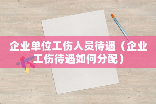 企業(yè)單位工傷人員待遇（企業(yè)工傷待遇如何分配）