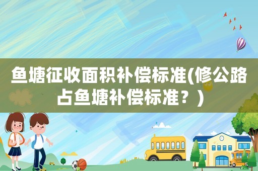 魚塘征收面積補償標準(修公路占魚塘補償標準？)