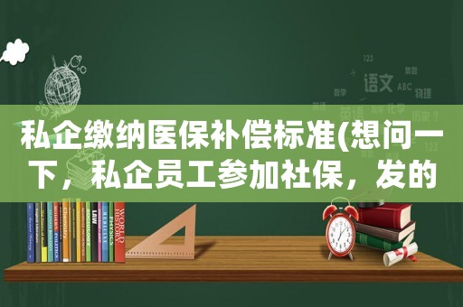 私企繳納醫保補償標準(想問一下，私企員工參加社保，發的醫保卡里每月有多少錢？)