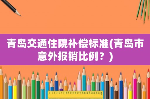青島交通住院補(bǔ)償標(biāo)準(zhǔn)(青島市意外報銷比例？)