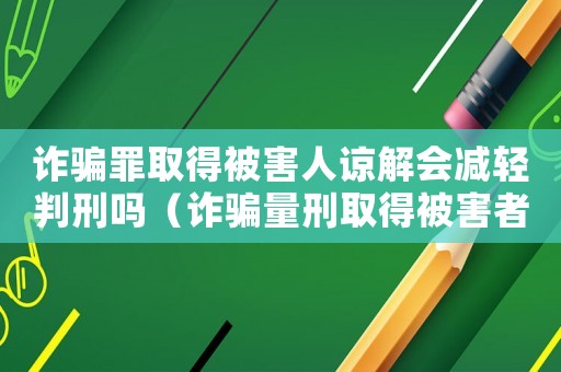詐騙罪取得被害人諒解會減輕判刑嗎（詐騙量刑取得被害者諒解）