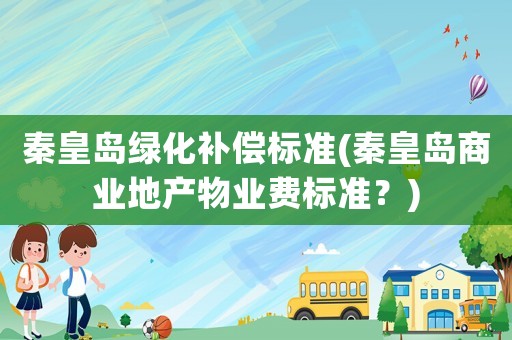 秦皇島綠化補(bǔ)償標(biāo)準(zhǔn)(秦皇島商業(yè)地產(chǎn)物業(yè)費(fèi)標(biāo)準(zhǔn)？)