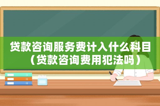 貸款咨詢服務(wù)費(fèi)計(jì)入什么科目（貸款咨詢費(fèi)用犯法嗎）