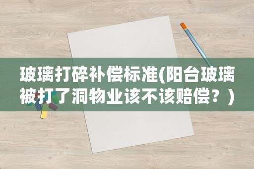玻璃打碎補償標準(陽臺玻璃被打了洞物業該不該賠償？)