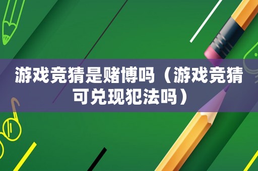 游戲競猜是賭博嗎（游戲競猜可兌現(xiàn)犯法嗎）