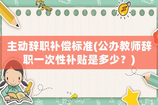 主動辭職補償標準(公辦教師辭職一次性補貼是多少？)