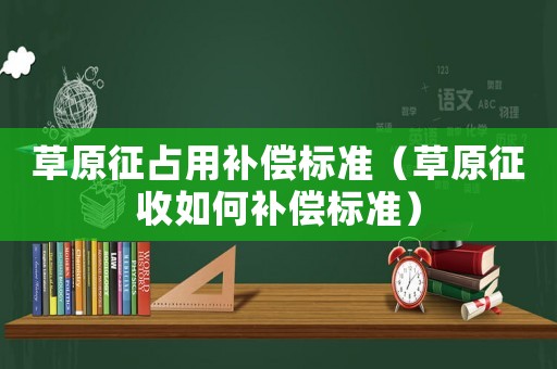 草原征占用補(bǔ)償標(biāo)準(zhǔn)（草原征收如何補(bǔ)償標(biāo)準(zhǔn)）