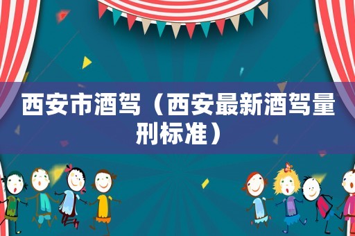 西安市酒駕（西安最新酒駕量刑標準）