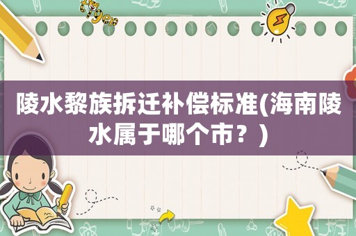陵水黎族拆遷補償標準(海南陵水屬于哪個市？)