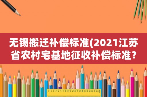 無錫搬遷補(bǔ)償標(biāo)準(zhǔn)(2021江蘇省農(nóng)村宅基地征收補(bǔ)償標(biāo)準(zhǔn)？)