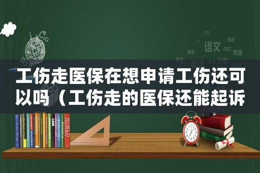 工傷走醫保在想申請工傷還可以嗎（工傷走的醫保還能起訴嗎）