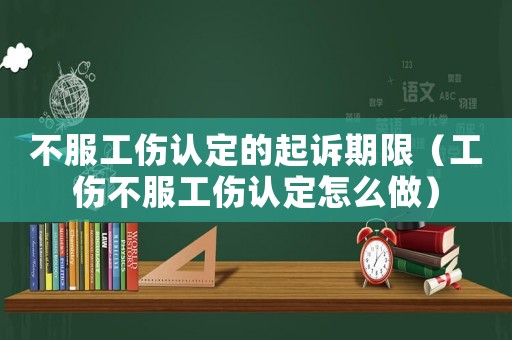 不服工傷認定的起訴期限（工傷不服工傷認定怎么做）