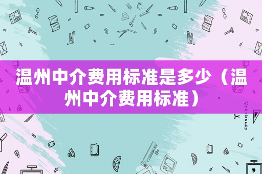 溫州中介費用標準是多少（溫州中介費用標準）
