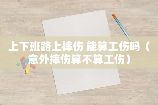上下班路上摔傷 能算工傷嗎（意外摔傷算不算工傷）