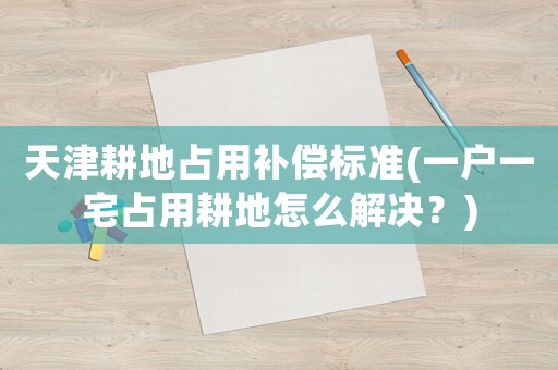 天津耕地占用補償標準(一戶一宅占用耕地怎么解決？)