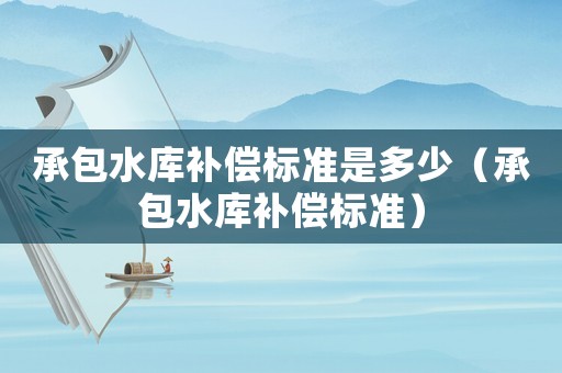 承包水庫補償標準是多少（承包水庫補償標準）