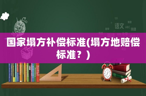 國(guó)家塌方補(bǔ)償標(biāo)準(zhǔn)(塌方地賠償標(biāo)準(zhǔn)？)