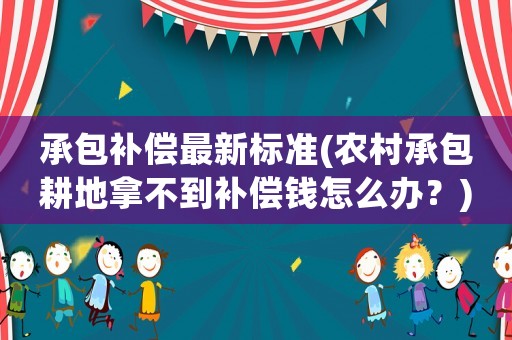 承包補償最新標準(農村承包耕地拿不到補償錢怎么辦？)