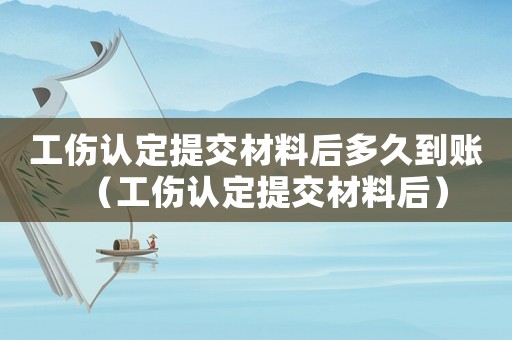 工傷認定提交材料后多久到賬（工傷認定提交材料后）