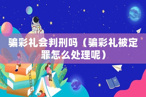 騙彩禮會判刑嗎（騙彩禮被定罪怎么處理呢）