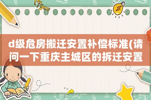 d級危房搬遷安置補償標準(請問一下重慶主城區的拆遷安置賠償標準？)