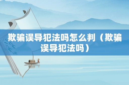 欺騙誤導犯法嗎怎么判（欺騙誤導犯法嗎）