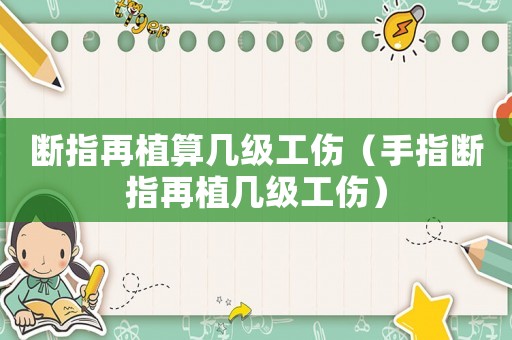 斷指再植算幾級工傷（手指斷指再植幾級工傷）