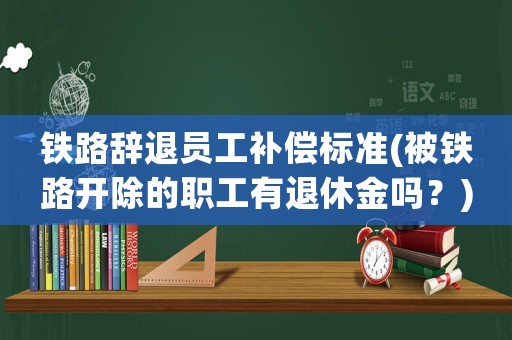 鐵路辭退員工補(bǔ)償標(biāo)準(zhǔn)(被鐵路開除的職工有退休金嗎？)