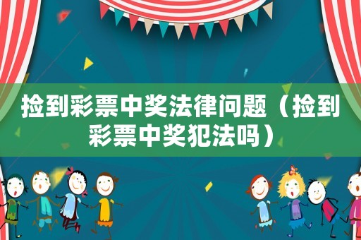 撿到彩票中獎(jiǎng)法律問題（撿到彩票中獎(jiǎng)犯法嗎）