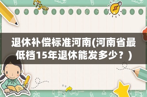 退休補償標準河南(河南省最低檔15年退休能發(fā)多少？)